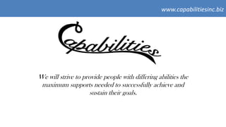 www.capabilitiesinc.biz
We will strive to provide people with differing abilities the
maximum supports needed to successfully achieve and
sustain their goals.
www.capabilitiesinc.biz
 