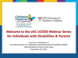 Welcome to the USC UCEDD Webinar Series
for Individuals with Disabilities & Parents
funded by grant #90DD0695 from
the Administration on Intellectual and Developmental Disabilities (AIDD)
Administration on Community Living
September 29, 2016
 