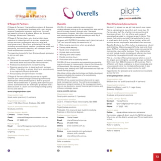 73
O'Regan  Partners
O'Regan  Partners, Chartered Accountants  Business
Advisors, is a progressive business with a very strong
regional Queensland presence and focus. Our staff
are based in offices in Brisbane, Mount Isa, Emerald,
St George, Winton and Cloncurry.
O'Regan  Partners has a very diverse client base
operating in industries such as primary production,
mining services, professional services, retail and
local government. We offer a wide range of services
including accounting and taxation compliance, audit and
assurance, succession planning, self managed super
funds and business consultancy.
The opportunity exists for two Brisbane based graduates
to join us each year.
We offer:
•	 Chartered Accountants Program support, including
paid study leave and course fee reimbursement
•	 Professional development and staff training
•	 Ongoing opportunities to travel and work between
offices – the ability to accept short term secondments
to our regional offices is preferable
•	 Annual salary and performance reviews.
O'Regan  Partners offers the potential to rapidly
improve your career through continuing professional
development whilst working with a diverse group of
clients. We are dedicated to growing and improving our
clients' businesses and are looking for graduates with a
desire to work in a team environment providing quality
service and advice.
www.oreganpartners.com
Organisation type
Small public practice (1-7 partners)
Organisation location
Level 7, 138 Albert Street, Brisbane, Qld 4000
Type of work/placements available
Graduate positions.
Further contact details
Contact	 Gillean Dowey
Email	 emerald@oreganaccountants.com.au
Phone	 07 4982 4511
How to apply
Email	recruit@oreganaccountants.com.au
Application opening date
Ongoing
Application closing date
Ongoing
Pilot Chartered Accountants
We don't fly planes but we will help launch your career.
Pilot is a growing mid-tiered firm with more than 70
Partners and staff. As a full service accounting and
business advisory firm, we offer a wide range of
specialised services to a diverse range of clients. This
means that we give our staff the opportunity to work
in small teams with strong Partner contact whilst still
working across varying and specialised client services.
Based in Brisbane, our office culture is progressive, vibrant
and refreshing. We encourage staff to be open and share
ideas. At Pilot, having great relationships are essential for
maintaining a successful business. These relationships
not only include clients, contacts and referrers but most
importantly the people who work here everyday.
Pilot is a member of Nexia International which is one of
the largest accounting and consulting groups worldwide.
With more than 620 offices across 97 countries, Pilot's
affiliation with Nexia enables us to share knowledge and
resources with other like minded professionals. It also
offers global secondment opportunities for staff.
Opportunites for graduates and vacationers are available
across the firm.
www.pilotpartners.com.au
Organisation type
Medium mid-tier public practice (8-14 partners)
Organisation location
Waterfront Place, Level 10, 1 Eagle Street,
Brisbane, Qld 4000
Type of work/placements available
Graduate and vacation positions.
Further contact details
Contact	 Tracey Pearce
Email	 tpearce@pilotpartners.com.au
Phone	 07 3023 1300
How to apply
Online	www.pilotpartners.com.au/careers
Our careers page will direct you to the NEXIA job board
where you will be able to upload your CV and application
online.
Application opening date
Refer to website
Application closing date
Refer to website
Overells
OVERELLS unique cadetship sees university
undergraduates joining us for an agreed four year period
which includes support through your Chartered
Accountants Program. We offer a structured mentoring
and training program that will provide you with Big 4
quality knowledge and experience.
A career with OVERELLS provides much more than just a
job and you will enjoy the opportunity of:
•	 Wide ranging experience when you graduate
•	 Earning while learning
•	 Quick career progression
•	 A great team environment
•	 Working with other cadets
•	 Flexible working hours
•	 Profit share after a qualifying period.
OVERELLS is an innovative and expanding accounting
practice located in Indooroopilly, close to the University
of Queensland. We operate in the tax and business
advisory area, dealing with SME businesses and high net
wealth family groups.
We utilise cutting edge technology and highly developed
systems including the creation of a revolutionary
paperless office system.
OVERELLS has a great working culture and an open
book management policy. You will be encouraged to
become an integral member of the management team,
vote on key decisions, review financial performance and
influence strategic issues.
www.overells.com.au
Organisation type
Small public practice (1-7 partners)
Organisation location
Level 1, 17 Station Road, Indooroopilly, Qld 4068
Type of work/placements available
Cadet/trainee positions.
Preferably first orsecond year students studying
Business or Commerce degrees.
Further contact details
Contact	 Cherie Powell
Email	 cherie@overells.com.au
Phone	 07 3378 7733
Online	 www.overells.com.au
How to apply
Online	www.overells.com.au/careers/
careers_with_overells
Email	 cherie@overells.com.au
Application opening date
Refer to website
Application closing date
Refer to website
 
