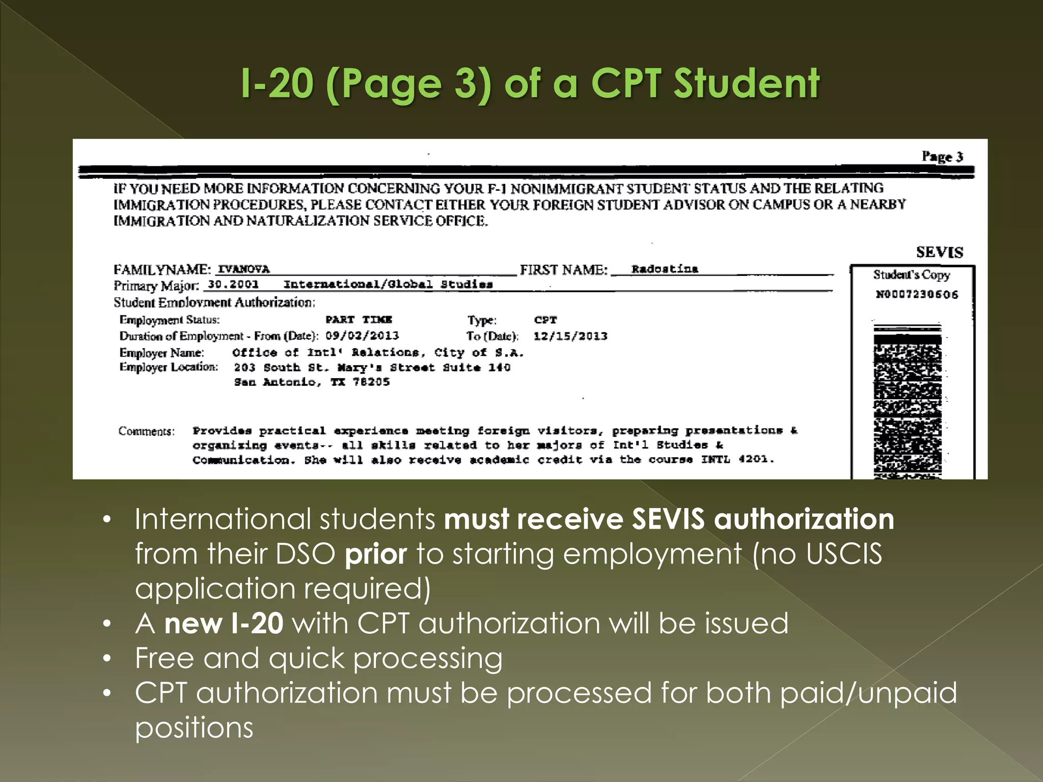 I-20 (Page 3) of a CPT Student
• International students must receive SEVIS authorization
from their DSO prior to starting employment (no USCIS
application required)
• A new I-20 with CPT authorization will be issued
• Free and quick processing
• CPT authorization must be processed for both paid/unpaid
positions
 