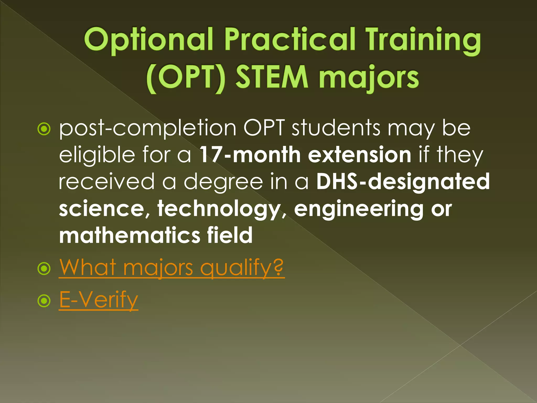  post-completion OPT students may be
eligible for a 17-month extension if they
received a degree in a DHS-designated
science, technology, engineering or
mathematics field
 What majors qualify?
 E-Verify
 