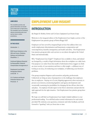 PattonBoggs.com Employment Law Insight 1
JUNE 2013
This newsletter provides only
general information and should
not be relied upon as legal advice.
This newsletter may be considered
attorney advertising under court
and bar rules in certain
jurisdictions.
IN THIS ISSUE
Introduction 1
EEOC Issues Guidance on the
ADA and Cancer, Diabetes,
Epilepsy and Intellectual
Disabilities 2
Continued Vigilance Required
for Nonqualified Deferred
Compensation Arrangements 4
Employment Law Update:
Immigration Reform
on the Hill 6
U.S. Customs and Border
Protection Revises I-94
Processes 6
EMPLOYMENT LAW INSIGHT
INTRODUCTION
By Douglas B. Mishkin, Partner and Co-Chair, Employment Law Practice Group
Welcome to the inaugural edition of the Employment Law Insight, a service of the
Employment Law practice group at Patton Boggs LLP.
Employers are best served by integrated legal services that address their core
needs: employment (discrimination and harassment, compensation and
noncompetition); benefits; immigration; and health and safety. Our Employment
Law practice group provides such services to our clients throughout the United
States and internationally.
Why “Employment Law Insight”? Employers have available to them, and indeed
are besieged by, a wealth of legal information about the workplace on a daily basis.
Our purpose is to select from that wealth of information those nuggets we think
are most worthy of your attention and then to offer insight – a different way of
looking at an issue, of conducting your workplace, of addressing your thorniest
problems.
Our group comprises litigators and counselors and policy professionals.
Collectively we bring an array of perspectives to the challenges that employers
face as employers. Staying out of court, litigating aggressively when necessary to
protect your interests, monitoring legislative and agency developments and
occasionally examining the possibilities for changing the law all have their time
and place. An employer should expect its law firm to determine and provide the
right approach for the right situation. Our Employment Law practice group does
just that.
We hope you will find our Employment Law Insight a helpful addition to your
professional reading. You will find author contact information for each article
provided. We welcome your questions, comments and other feedback, and look
forward to “speaking” with you from time to time.
 
