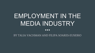 EMPLOYMENT IN THE
MEDIA INDUSTRY
BY TALIA VACHMAN AND FILIPA SOARES-EUSEBIO
 