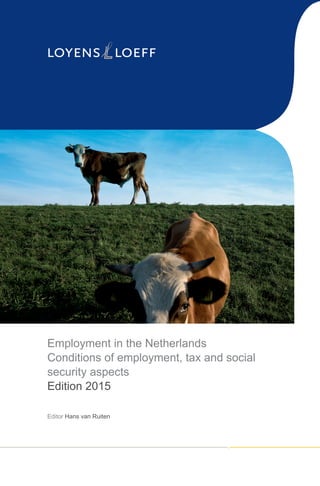 www.loyensloeff.com
Employment in the Netherlands
Conditions of employment, tax and social
security aspects
Edition 2015
Editor Hans van Ruiten
EmploymentintheNetherlandsEdition2015
15-01-EN-EIN
As a leading firm, Loyens & Loeff is the natural choice for a legal
and tax partner if you do business in or from the Netherlands,
Belgium and Luxembourg, our home markets. You can count on
personal advice from any of our 900 advisers based in one of our
offices in the Benelux or in key financial centres around the world.
Thanks to our full-service practice, specific sector experience and
thorough understanding of the market, our advisers comprehend
exactly what you need.
Cover_employments_in_the_Netherlands_2015.indd 1 05-01-15 14:16
 