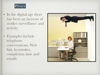 • In the digital age there
has been an increase of
worker surveillance and
activity
• Examples include
telephone
conversations, Web
hits, keystrokes,
completion time and
emails
Privacy
 