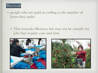 • people who are paid according to the number of
items they make  
• This rewards efﬁciency but may not be suitable for
jobs that require care and time
Piecework
 