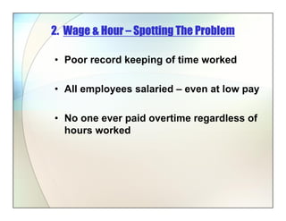 2. Wage & Hour – Spotting The Problem
• Poor record keeping of time worked
• All employees salaried – even at low pay
• No one ever paid overtime regardless of
hours worked
 