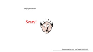 employment law
Scary!
Presentation by: Iris Sasaki-HR, LLC
 