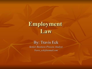 Employment  Law By: Travis Eck Senior Business Process Analyst [email_address] 
