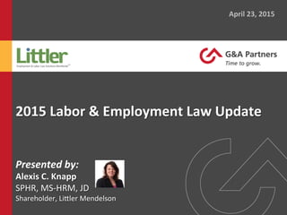 2015	
  Labor	
  &	
  Employment	
  Law	
  Update	
  
April	
  23,	
  2015	
  
Presented	
  by:	
  	
  
Alexis	
  C.	
  Knapp	
  
SPHR,	
  MS-­‐HRM,	
  JD	
  
Shareholder,	
  Li4ler	
  Mendelson	
  
	
  
 