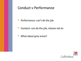 Conduct v Performance 
 Performance: can’t do the job 
 Conduct: can do the job, choose not to 
 What about grey areas? 
 