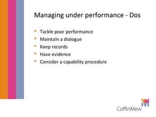 Managing under performance - Dos 
 Tackle poor performance 
 Maintain a dialogue 
 Keep records 
 Have evidence 
 Consider a capability procedure 
 