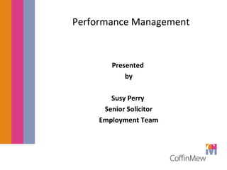 Performance Management 
Presented 
by 
Susy Perry 
Senior Solicitor 
Employment Team 
 