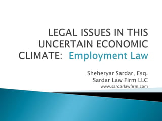 LEGAL ISSUES IN THIS UNCERTAIN ECONOMIC CLIMATE:  Employment Law Sheheryar Sardar, Esq. Sardar Law Firm LLC www.sardarlawfirm.com 