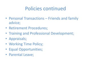Policies continued Personal Transactions – Friends and family advice;Retirement Procedures;Training and Professional Development;Appraisals;Working Time Policy;Equal Opportunities;Parental Leave;