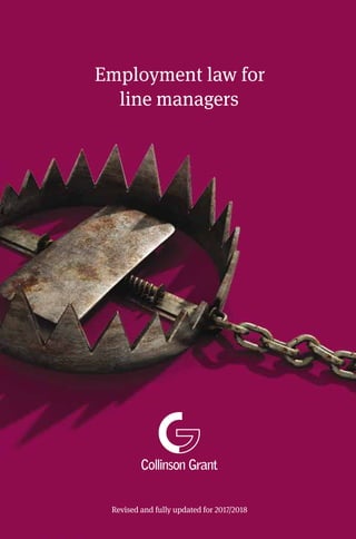 Employment law for
line managers
Employmentlawforlinemanagers							2017–2018
www.collinsongrant.com
£20
ISBN 978 0 9564337 6 3 Revised and fully updated for 2017/2018
 