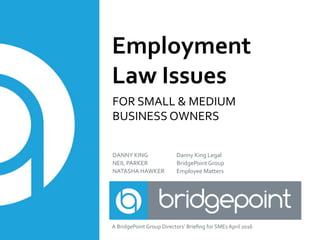 FOR	SMALL	&	MEDIUM	
BUSINESS	OWNERS	
Employment		
Law	Issues	
DANNY	KING	 	 	Danny	King	Legal	
NEIL	PARKER																							BridgePoint	Group	
NATASHA	HAWKER 	Employee	Matters	
A	BridgePoint	Group	Directors’	Brieﬁng	for	SMEs	April	2016	
 