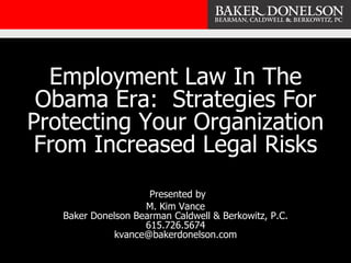 Employment Law In The Obama Era:  Strategies For Protecting Your Organization From Increased Legal Risks   Presented by  M. Kim Vance Baker Donelson Bearman Caldwell & Berkowitz, P.C. 615.726.5674 [email_address] 
