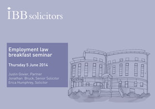 Employment law 
breakfast seminar 
Thursday 5 June 2014 
Justin Govier, Partner 
Jonathan Bruck, Senior Solicitor 
Erica Humphrey, Solicitor 
 