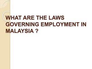 WHAT ARE THE LAWS 
GOVERNING EMPLOYMENT IN 
MALAYSIA ? 
 
