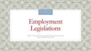 Employment 
Legislations 
Topic 1 : Business Activity and the Changing Environment 
Topic 2: Human Resources 
 