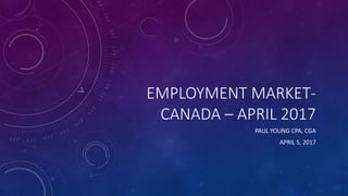 EMPLOYMENT MARKET-
CANADA – APRIL 2017
PAUL YOUNG CPA, CGA
APRIL 5, 2017
 