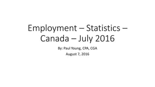 Employment – Statistics –
Canada – July 2016
By: Paul Young, CPA, CGA
August 7, 2016
 