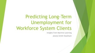 Predicting Long-Term
Unemployment for
Workforce System Clients
Insights from Machine Learning
Jessica Smith Stockham
 