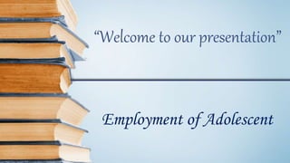 Employment of Adolescent
“Welcome to our presentation”
 