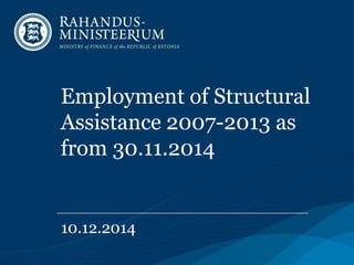 Employment of Structural 
Assistance 2007-2013 as 
from 30.11.2014 
10.12.2014 
 