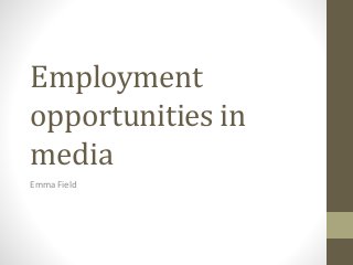 Employment
opportunities in
media
Emma Field
 