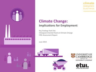 climate 
everyone’s 
business 
Climate 
Change: 
Implica0ons 
for 
Employment 
Key 
Findings 
from 
the 
Intergovernmental 
Panel 
on 
Climate 
Change 
Fi7h 
Assessment 
Report 
June 
2014 
 