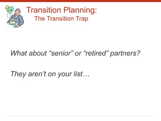 Transition Planning:
The Transition Trap
What about “senior” or “retired” partners?
They aren’t on your list…
 