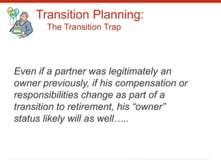 Transition Planning:
The Transition Trap
Even if a partner was legitimately an
owner previously, if his compensation or
responsibilities change as part of a
transition to retirement, his “owner”
status likely will as well…..
 