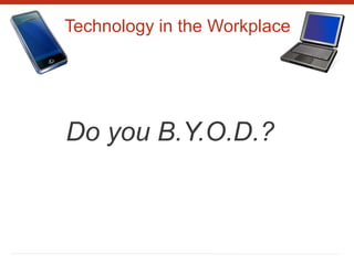 Technology in the Workplace
Do you B.Y.O.D.?
 