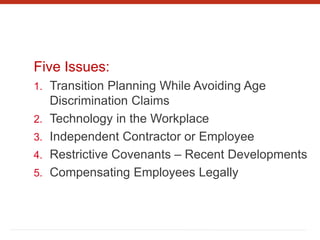 Five Issues:
1. Transition Planning While Avoiding Age
Discrimination Claims
2. Technology in the Workplace
3. Independent Contractor or Employee
4. Restrictive Covenants – Recent Developments
5. Compensating Employees Legally
 