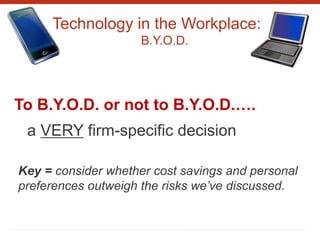 Technology in the Workplace:
B.Y.O.D.
To B.Y.O.D. or not to B.Y.O.D.….
a VERY firm-specific decision
Key = consider whether cost savings and personal
preferences outweigh the risks we’ve discussed.
 