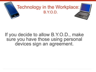 Technology in the Workplace:
B.Y.O.D.
If you decide to allow B.Y.O.D., make
sure you have those using personal
devices sign an agreement.
 