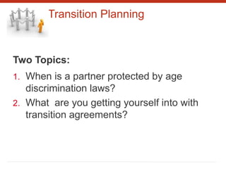 Transition Planning
Two Topics:
1. When is a partner protected by age
discrimination laws?
2. What are you getting yourself into with
transition agreements?
 