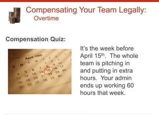 Compensating Your Team Legally:
Overtime
It’s the week before
April 15th. The whole
team is pitching in
and putting in extra
hours. Your admin
ends up working 60
hours that week.
Compensation Quiz:
 