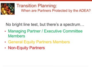 Transition Planning:
When are Partners Protected by the ADEA?
No bright line test, but there’s a spectrum…
• Managing Partner / Executive Committee
Members
• General Equity Partners Members
• Non-Equity Partners
 