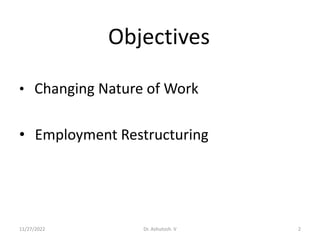 11/27/2022 2
Dr. Ashutosh. V
Objectives
• Changing Nature of Work
• Employment Restructuring
 