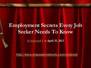 Employment Secrets Every Job
Seeker Needs To Know
by imjetred | on April 15, 2013
http://www.empowernetwork.com/imjetred/
 