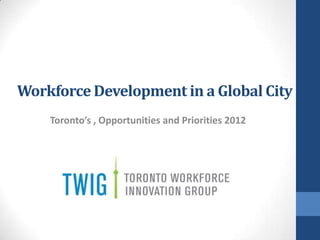 Workforce Development in a Global City
    Toronto’s , Opportunities and Priorities 2012
 