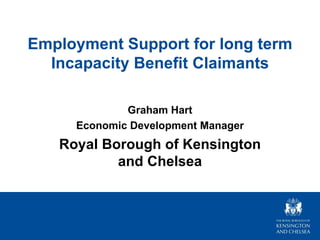 Employment Support for long term
  Incapacity Benefit Claimants

             Graham Hart
     Economic Development Manager
   Royal Borough of Kensington
           and Chelsea
 