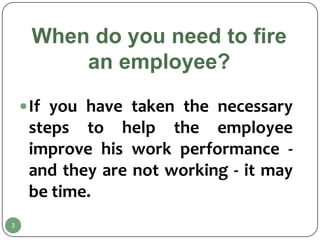 When do you need to fire
         an employee?

     If you have taken the necessary
     steps to help the employee
     improve his work performance -
     and they are not working - it may
     be time.
3
 