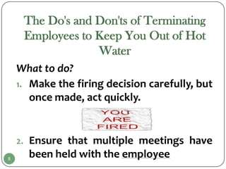 The Do's and Don'ts of Terminating
     Employees to Keep You Out of Hot
                  Water
    What to do?
    1. Make the firing decision carefully, but
       once made, act quickly.


    2. Ensure that multiple meetings have
8
      been held with the employee
 