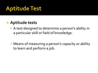  Aptitude tests
 A test designed to determine a person's ability in
a particular skill or field of knowledge.
 Means of measuring a person’s capacity or ability
to learn and perform a job.
 