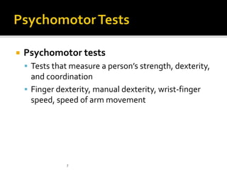  Psychomotor tests
 Tests that measure a person’s strength, dexterity,
and coordination
 Finger dexterity, manual dexterity, wrist-finger
speed, speed of arm movement
7
 