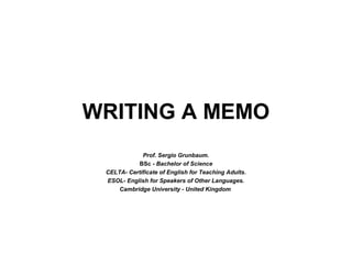 WRITING A MEMO
Prof. Sergio Grunbaum.
BSc - Bachelor of Science
CELTA- Certificate of English for Teaching Adults.
ESOL- English for Speakers of Other Languages.
Cambridge University - United Kingdom
 